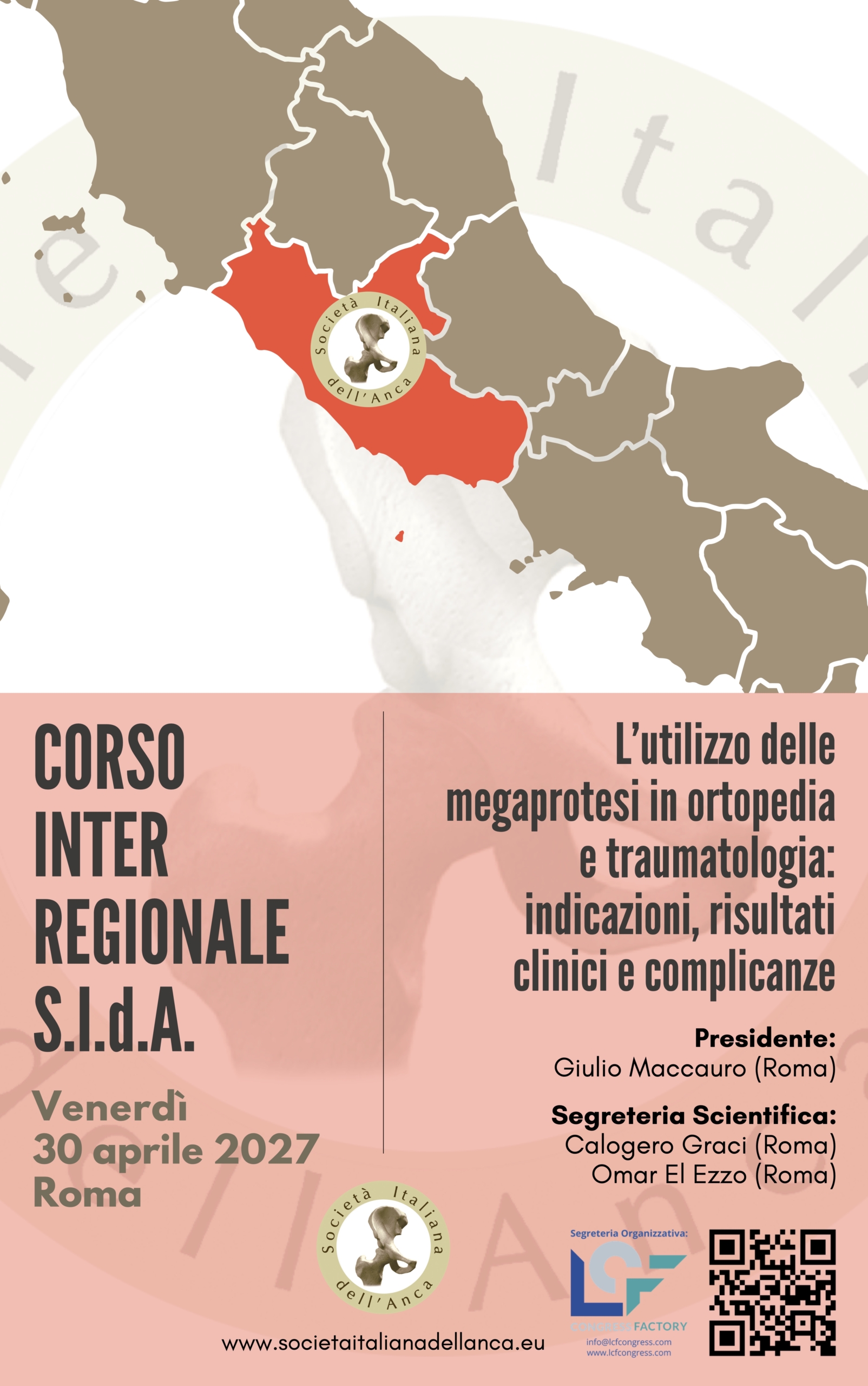 Locandina del Corso Interregionale S.I.d.A. dedicato a "L'utilizzo delle megaprotesi in ortopedia e traumatologia: indicazioni, risultati clinici e complicanze". Nella parte superiore è presente una mappa dell'Italia con la regione del Lazio evidenziata in rosso e il logo della Società Italiana dell'Anca al centro. La parte inferiore, su sfondo rosa con una tenue immagine anatomica dell'anca, riporta: * Corso Interregionale S.I.d.A. * Venerdì 30 aprile 2027 * Roma A destra sono indicati: * Presidente: Giulio Maccauro (Roma) * Segreteria Scientifica: Calogero Graci (Roma) e Omar El Ezzo (Roma) In basso compaiono il logo della Società Italiana dell'Anca, il sito [www.societaitalianadellanca.eu](http://www.societaitalianadellanca.eu), il logo della segreteria organizzativa LCF Congress Factory con i relativi contatti e un QR code per ulteriori informazioni.